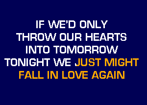 IF WE'D ONLY
THROW OUR HEARTS
INTO TOMORROW
TONIGHT WE JUST MIGHT
FALL IN LOVE AGAIN