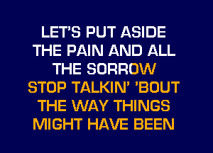 LETS PUT ASIDE
THE PAIN AND ALL
THE BORROW
STOP TALKIN' 'BOUT
THE WAY THINGS
MIGHT HAVE BEEN