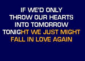 IF WE'D ONLY
THROW OUR HEARTS
INTO TOMORROW
TONIGHT WE JUST MIGHT
FALL IN LOVE AGAIN