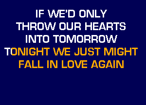 IF WE'D ONLY
THROW OUR HEARTS
INTO TOMORROW
TONIGHT WE JUST MIGHT
FALL IN LOVE AGAIN