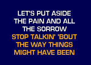 LETS PUT ASIDE
THE PAIN AND ALL
THE BORROW
STOP TALKIN' 'BOUT
THE WAY THINGS
MIGHT HAVE BEEN