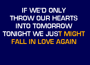 IF WE'D ONLY
THROW OUR HEARTS
INTO TOMORROW
TONIGHT WE JUST MIGHT
FALL IN LOVE AGAIN