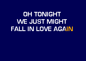 0H TONIGHT
WE JUST MIGHT
FALL IN LOVE AGAIN