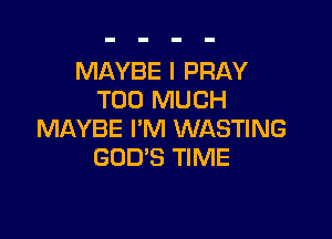 MAYBE I PRAY
TOO MUCH

MAYBE I'M WASTING
GOD'S TIME