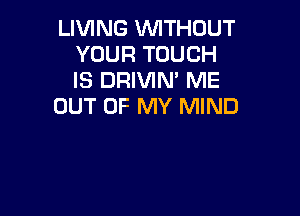 LIVING WITHOUT
YOUR TOUCH
IS DRIVIN' ME

OUT OF MY MIND