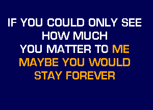 IF YOU COULD ONLY SEE
HOW MUCH
YOU MATTER TO ME
MAYBE YOU WOULD
STAY FOREVER