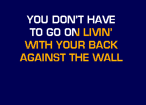 YOU DON'T HAVE
TO GO ON LIVIN'
WITH YOUR BACK

AGAINST THE WALL