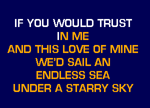 IF YOU WOULD TRUST
IN ME
AND THIS LOVE OF MINE
WE'D SAIL AN
ENDLESS SEA
UNDER A STARRY SKY