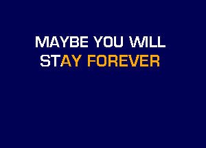 MAYBE YOU WLL
STAY FOREVER