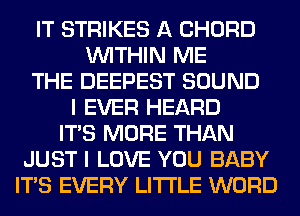 IT STRIKES A CHORD
WITHIN ME
THE DEEPEST SOUND
I EVER HEARD
ITS MORE THAN
JUST I LOVE YOU BABY
ITS EVERY LITI'LE WORD