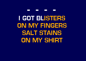I GOT BLISTERS
ON MY FINGERS

SALT STAINS
ON MY SHIRT