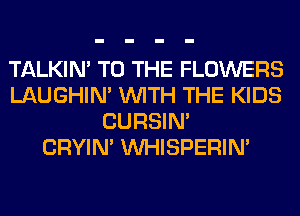 TALKIN' TO THE FLOWERS
LAUGHIN' WITH THE KIDS
CURSIN'

CRYIN' VVHISPERIN'