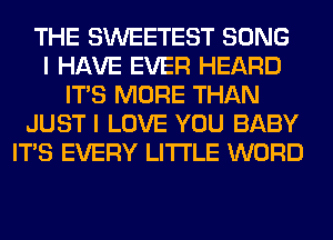 THE SWEETEST SONG
I HAVE EVER HEARD
ITS MORE THAN
JUST I LOVE YOU BABY
ITS EVERY LITI'LE WORD