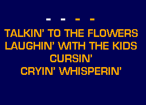 TALKIN' TO THE FLOWERS
LAUGHIN' WITH THE KIDS
CURSIN'

CRYIN' VVHISPERIN'