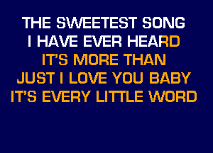 THE SWEETEST SONG
I HAVE EVER HEARD
ITS MORE THAN
JUST I LOVE YOU BABY
ITS EVERY LITI'LE WORD