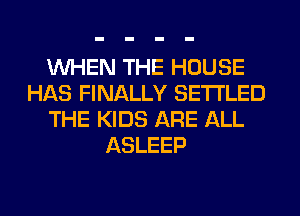 WHEN THE HOUSE
HAS FINALLY SETI'LED
THE KIDS ARE ALL
ASLEEP
