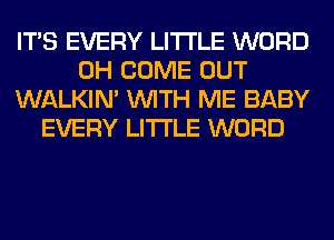 ITS EVERY LITI'LE WORD
0H COME OUT
WALKIM WITH ME BABY
EVERY LITI'LE WORD