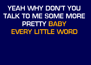 YEAH WHY DON'T YOU
TALK TO ME SOME MORE
PRETTY BABY
EVERY LITI'LE WORD