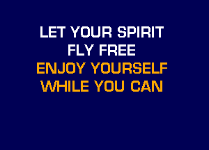 LET YOUR SPIRIT
FLY FREE
ENJOY YOURSELF

WHILE YOU CAN