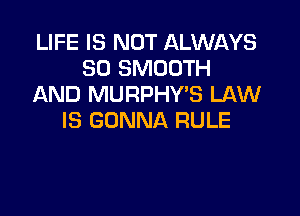 LIFE IS NOT ALWI-XYS
SO SMOOTH
AND MURPHY'S LAW

IS GONNA RULE