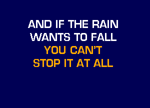 AND IF THE RAIN
WANTS TO FALL
YOU CAN'T

STOP IT AT ALL