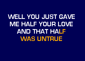 WELL YOU JUST GAVE
ME HALF YOUR LOVE
AND THAT HALF
WAS UNTRUE