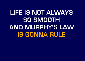 LIFE IS NOT ALWAYS
SO SMOOTH
AND MURPHY'S LAW

IS GONNA RULE