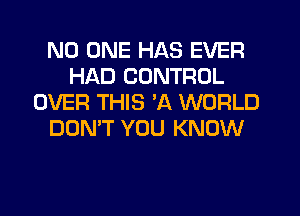 NO ONE HAS EVER
HAD CONTROL
OVER THIS 'A WORLD
DON'T YOU KNOW