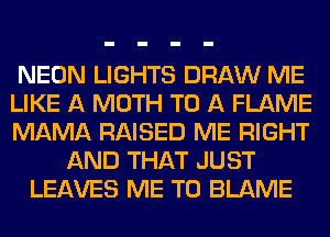 NEON LIGHTS DRAW ME
LIKE A MOTH TO A FLAME
MAMA RAISED ME RIGHT
AND THAT JUST
LEAVES ME TO BLAME