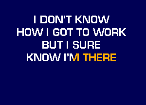 I DON'T KNOW
HOW I GOT TO WORK
BUT I SURE

KNOW I'M THERE