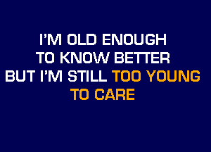 I'M OLD ENOUGH
TO KNOW BETTER
BUT I'M STILL T00 YOUNG
T0 CARE