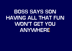 BOSS SAYS SON
HAVING ALL THAT FUN
WON'T GET YOU

ANYWHERE