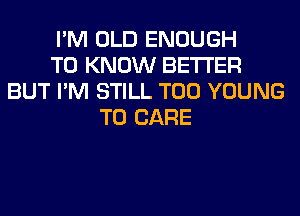 I'M OLD ENOUGH
TO KNOW BETTER
BUT I'M STILL T00 YOUNG
T0 CARE