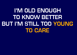 I'M OLD ENOUGH
TO KNOW BETTER
BUT I'M STILL T00 YOUNG
T0 CARE