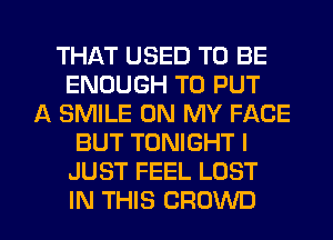 THAT USED TO BE
ENOUGH TO PUT
A SMILE ON MY FACE
BUT TONIGHT I
JUST FEEL LOST

IN THIS CROWD l