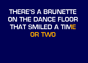 THERE'S A BRUNETI'E

ON THE DANCE FLOOR

THAT SMILED A TIME
OR TWO