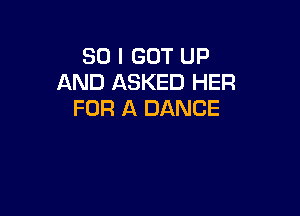 SO I GOT UP
AND ASKED HER

FOR A DANCE