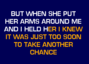 BUT WHEN SHE PUT
HER ARMS AROUND ME
AND I HELD HER I KNEW
IT WAS JUST TOO SOON

TO TAKE ANOTHER
CHANCE