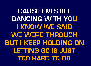 CAUSE I'M STILL
DANCING WITH YOU
I KNOW WE SAID
WE WERE THROUGH

BUT I KEEP HOLDING 0N
LE'ITING GO IS JUST
T00 HARD TO DO