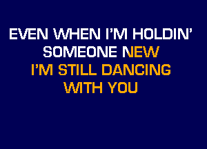 EVEN WHEN I'M HOLDIN'
SOMEONE NEW
I'M STILL DANCING
WITH YOU