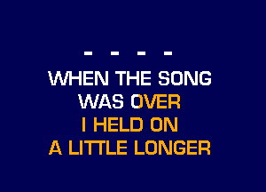 WHEN THE SONG

WAS OVER
I HELD ON
A LITTLE LONGER