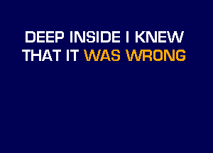 DEEP INSIDE I KNEW
THAT IT WAS WRONG