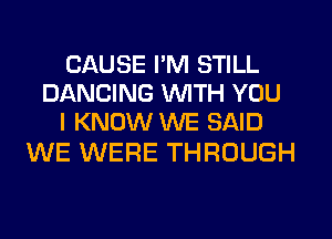 CAUSE I'M STILL
DANCING WITH YOU
I KNOW WE SAID

WE WERE THROUGH