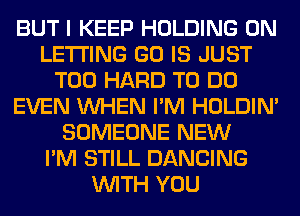 BUT I KEEP HOLDING 0N
LETTING GO IS JUST
T00 HARD TO DO
EVEN WHEN I'M HOLDIN'
SOMEONE NEW
I'M STILL DANCING
WITH YOU