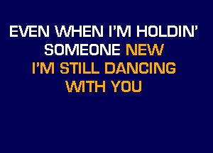 EVEN WHEN I'M HOLDIN'
SOMEONE NEW
I'M STILL DANCING
WITH YOU