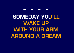 SOMEDAY YOU'LL
WAKE UP

WTH YOUR ARM
AROUND A DREAM