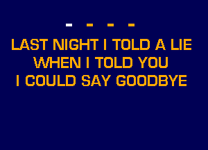 LAST NIGHT I TOLD A LIE
INHEN I TOLD YOU
I COULD SAY GOODBYE