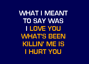 WHAT I MEANT
TO SAY WAS
ILOVEYOU

WHAT'S BEEN
KILLIM ME IS
I HURT YOU