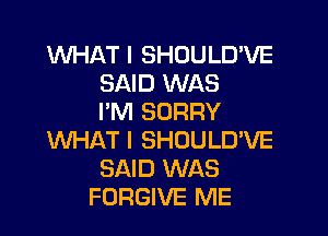 WHATI SHOULD'VE
SAID WAS
I'M SORRY

WHAT I SHOULD'VE
SAID WAS
FORGIVE ME