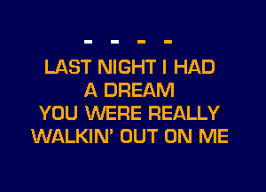 LAST NIGHT I HAD
A DREAM
YOU WERE REALLY
WALKIN' OUT ON ME